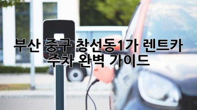부산 중구 창선동1가 렌트카 주차 완벽 가이드🚗