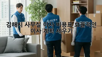 김해시 사무실 이사 비용표: 효율적인 이사 계획 세우기